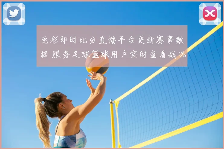 竞彩即时比分直播平台更新赛事数据 服务足球篮球用户实时查看战况