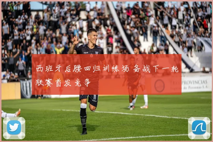 西班牙后腰回归训练场 备战下一轮联赛首发竞争