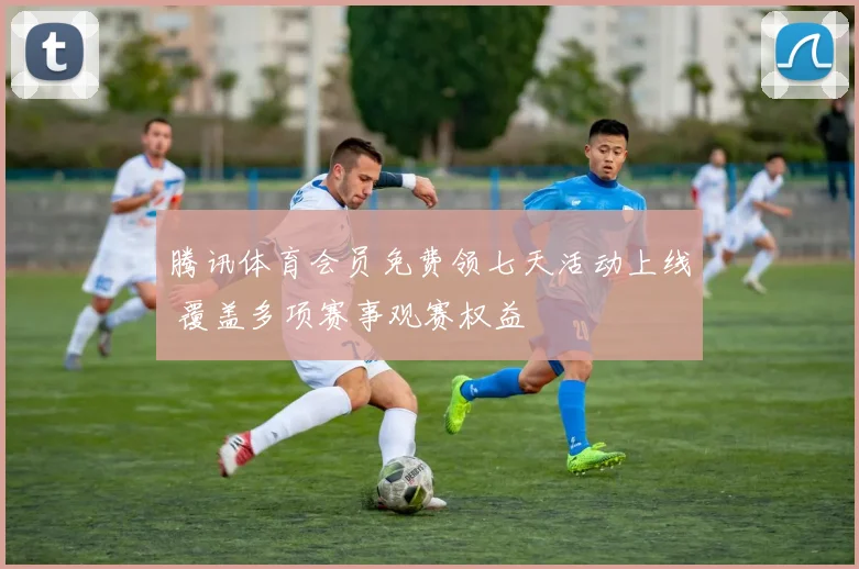 腾讯体育会员免费领七天活动上线 覆盖多项赛事观赛权益
