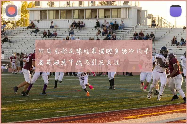 昨日竞彩足球结果揭晓多场冷门平局英超意甲战况引发关注