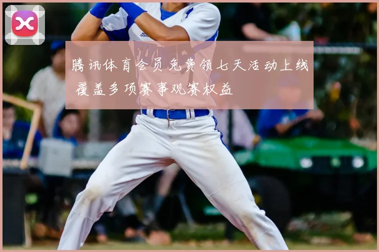 腾讯体育会员免费领七天活动上线 覆盖多项赛事观赛权益