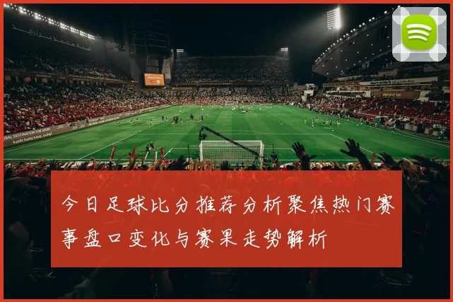 今日足球比分推荐分析聚焦热门赛事盘口变化与赛果走势解析