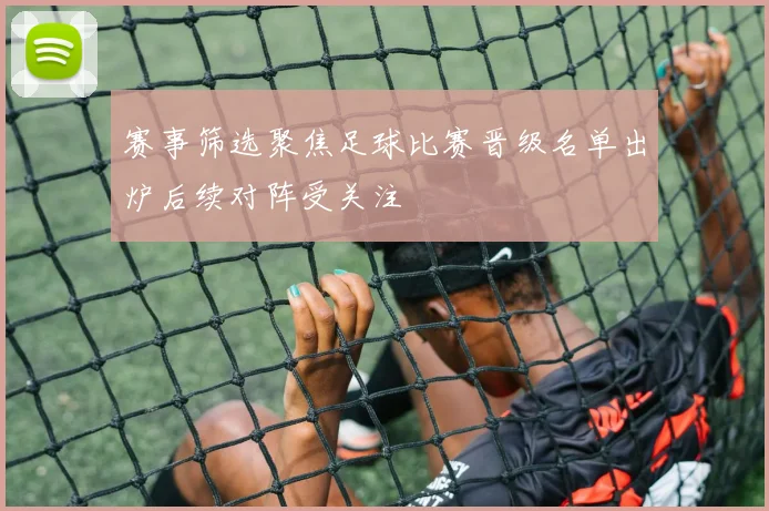 赛事筛选聚焦足球比赛晋级名单出炉后续对阵受关注