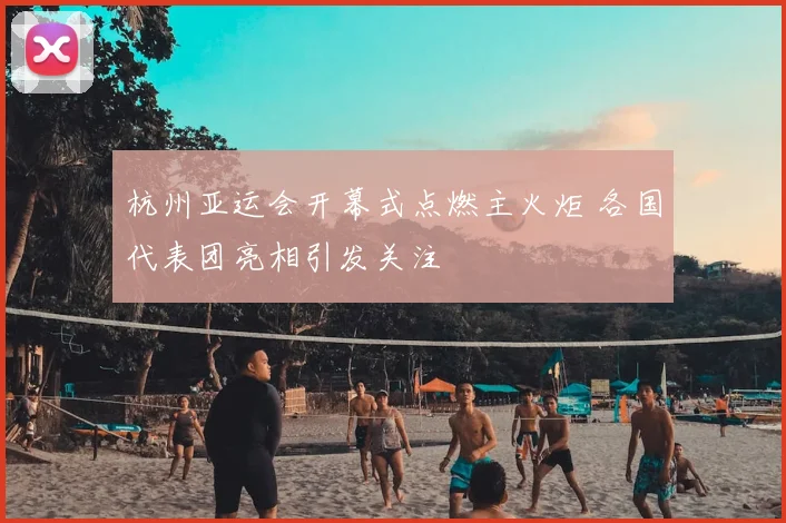 杭州亚运会开幕式点燃主火炬 各国代表团亮相引发关注