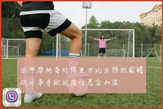 法甲摩纳哥对阵里尔比分预测前瞻双方争夺欧战席位悬念加深
