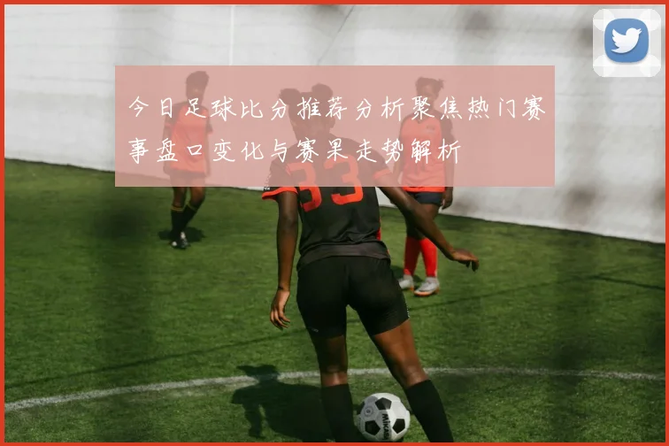 今日足球比分推荐分析聚焦热门赛事盘口变化与赛果走势解析