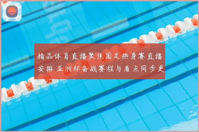 精品体育直播聚焦国足热身赛直播安排 亚洲杯备战赛程与看点同步更新