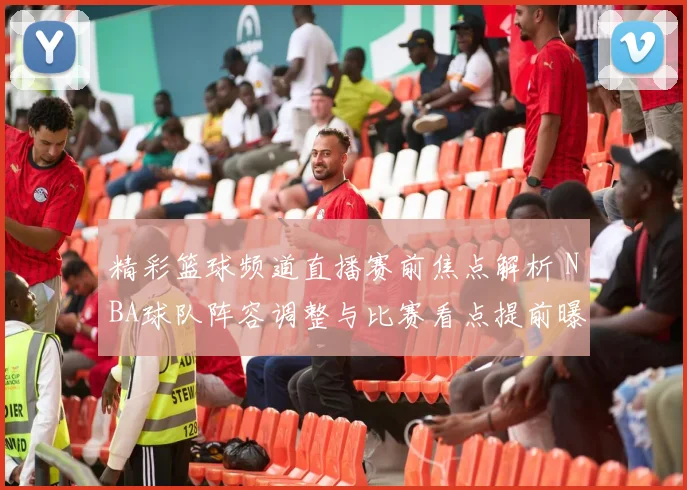 精彩篮球频道直播赛前焦点解析 NBA球队阵容调整与比赛看点提前曝光