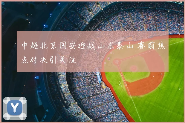 中超北京国安迎战山东泰山 赛前焦点对决引关注