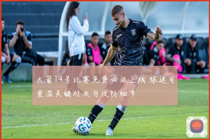火箭14号比赛免费回放上线 球迷可重温关键对决与攻防细节