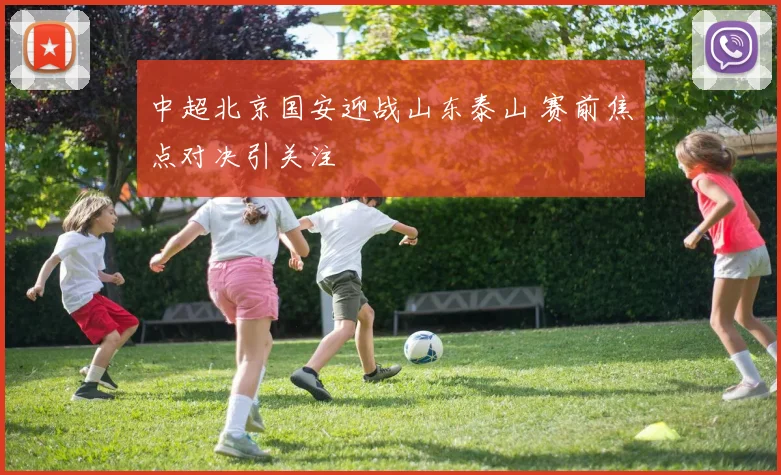 中超北京国安迎战山东泰山 赛前焦点对决引关注