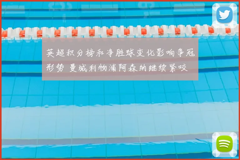 英超积分榜和净胜球变化影响争冠形势 曼城利物浦阿森纳继续紧咬