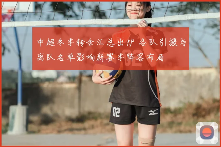 中超冬季转会汇总出炉 各队引援与离队名单影响新赛季阵容布局