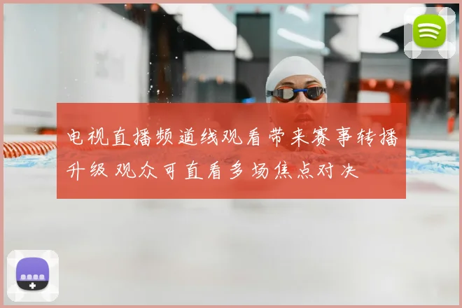 电视直播频道线观看带来赛事转播升级 观众可直看多场焦点对决