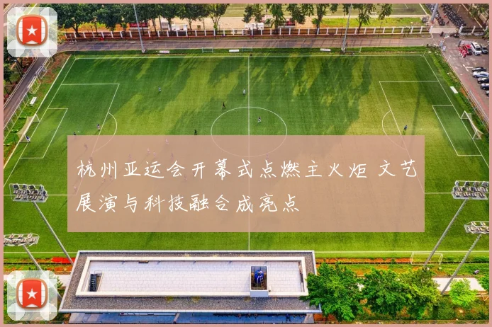 杭州亚运会开幕式点燃主火炬 文艺展演与科技融合成亮点