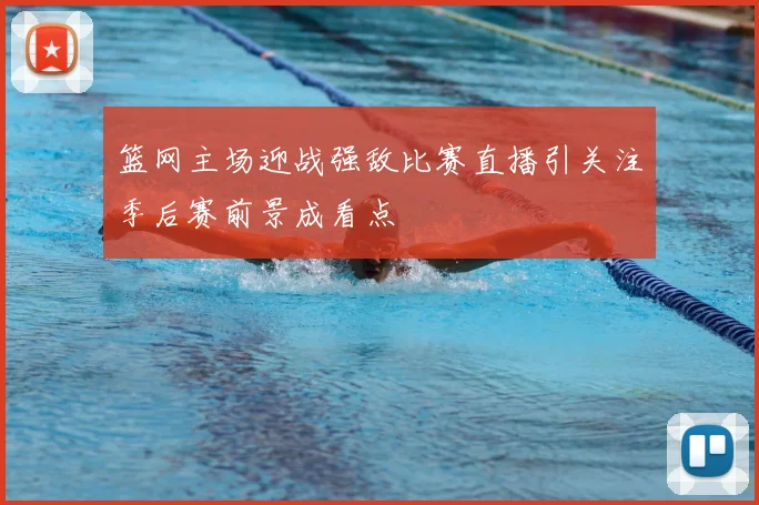 篮网主场迎战强敌比赛直播引关注季后赛前景成看点