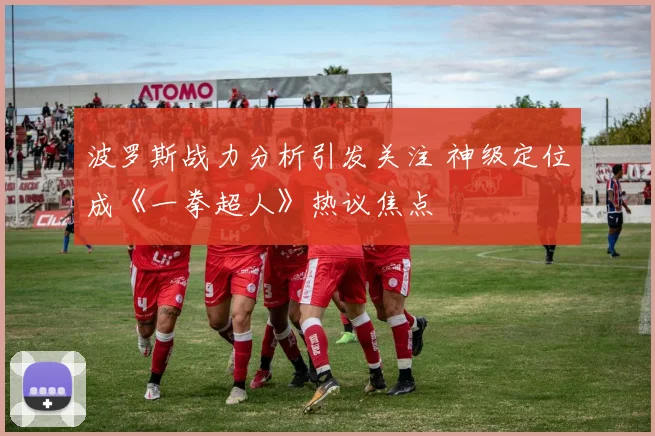 波罗斯战力分析引发关注 神级定位成《一拳超人》热议焦点