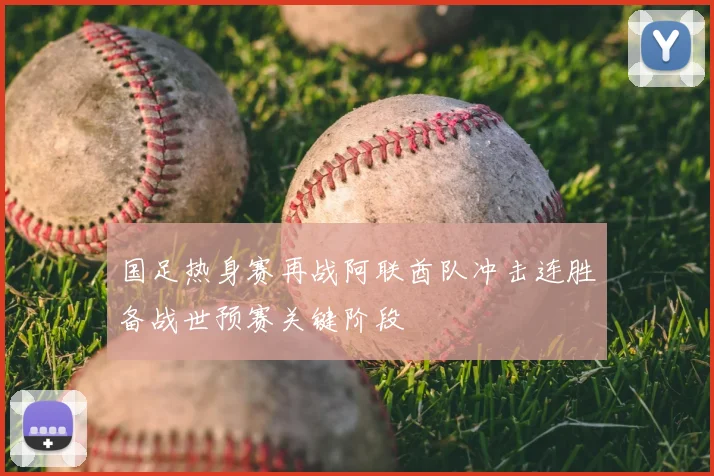 国足热身赛再战阿联酋队冲击连胜备战世预赛关键阶段