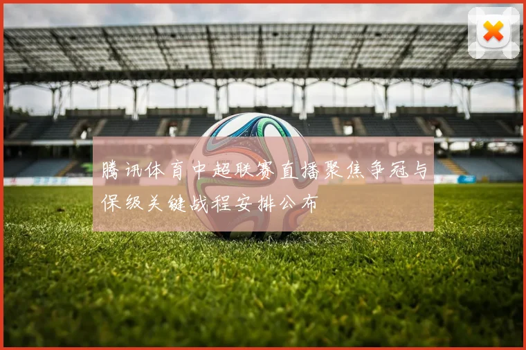 腾讯体育中超联赛直播聚焦争冠与保级关键战程安排公布
