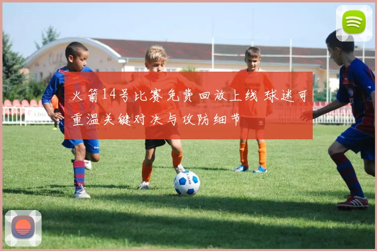 火箭14号比赛免费回放上线 球迷可重温关键对决与攻防细节