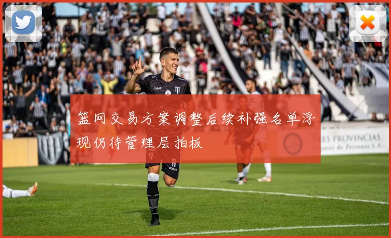 篮网交易方案调整后续补强名单浮现仍待管理层拍板