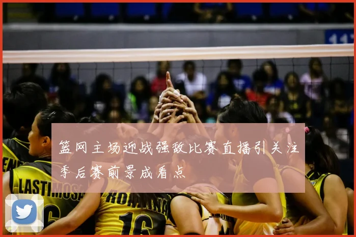 篮网主场迎战强敌比赛直播引关注季后赛前景成看点