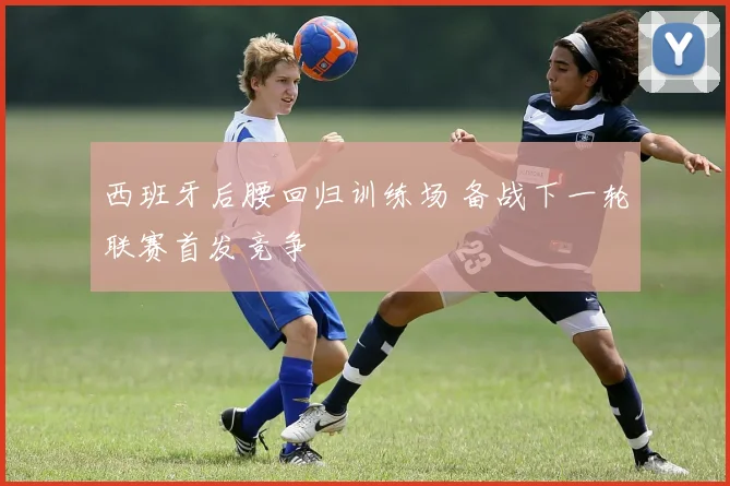 西班牙后腰回归训练场 备战下一轮联赛首发竞争