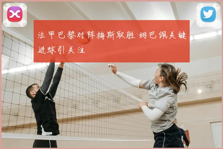 法甲巴黎对阵梅斯取胜 姆巴佩关键进球引关注