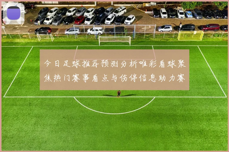 今日足球推荐预测分析唯彩看球聚焦热门赛事看点与伤停信息助力赛前判断