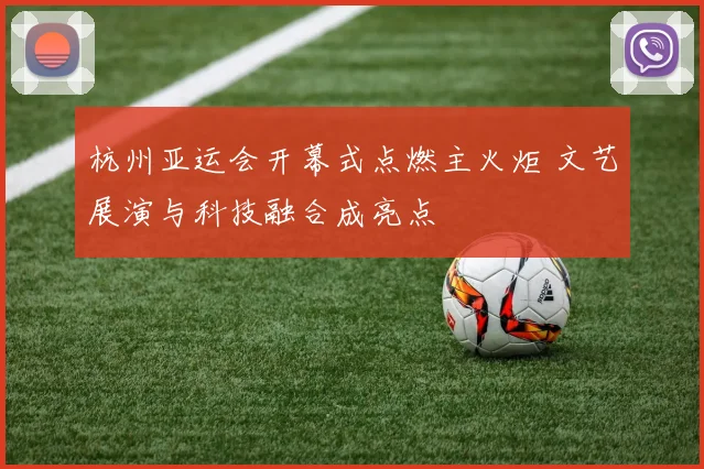 杭州亚运会开幕式点燃主火炬 文艺展演与科技融合成亮点