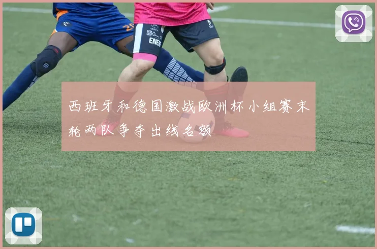 西班牙和德国激战欧洲杯小组赛末轮两队争夺出线名额