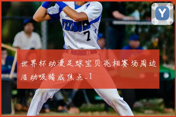 世界杯动漫足球宝贝亮相赛场周边活动吸睛成焦点_1