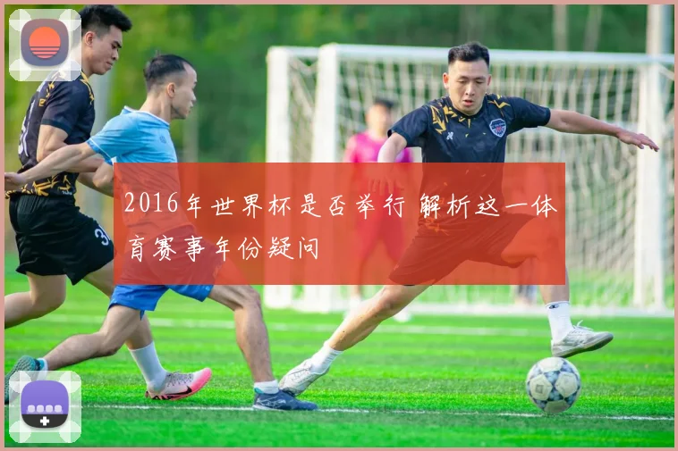 2016年世界杯是否举行 解析这一体育赛事年份疑问