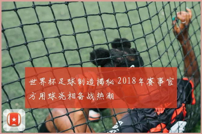 世界杯足球制造揭秘 2018年赛事官方用球亮相备战热潮