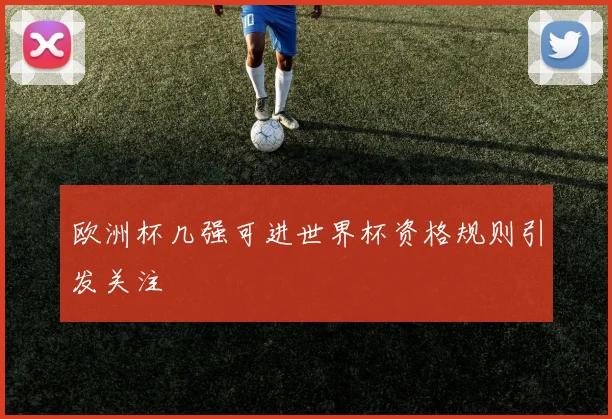 欧洲杯几强可进世界杯资格规则引发关注