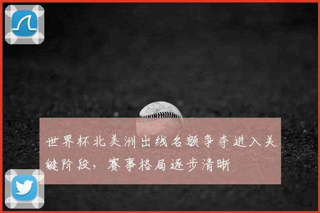 世界杯北美洲出线名额争夺进入关键阶段,赛事格局逐步清晰