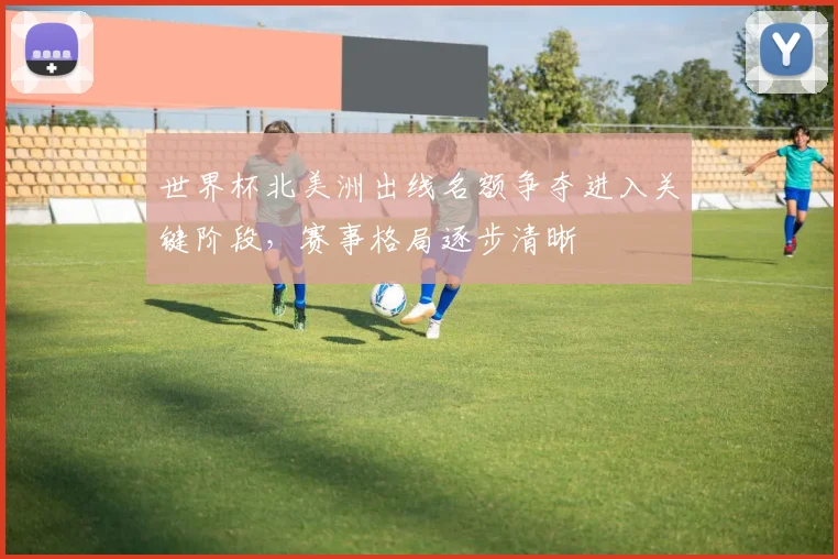 世界杯北美洲出线名额争夺进入关键阶段,赛事格局逐步清晰