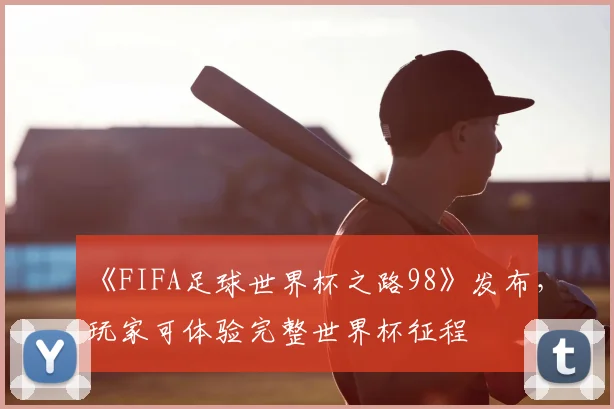 《FIFA足球世界杯之路98》发布，玩家可体验完整世界杯征程