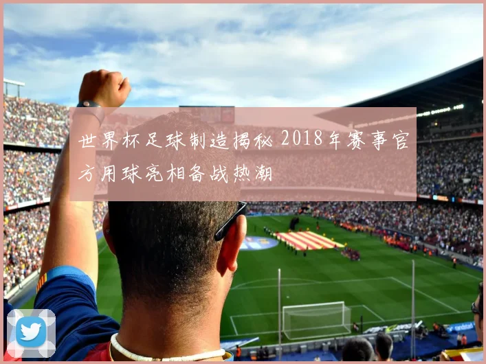 世界杯足球制造揭秘 2018年赛事官方用球亮相备战热潮