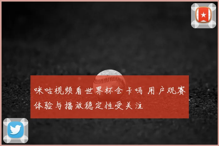 咪咕视频看世界杯会卡吗 用户观赛体验与播放稳定性受关注