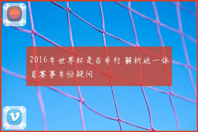 2016年世界杯是否举行 解析这一体育赛事年份疑问