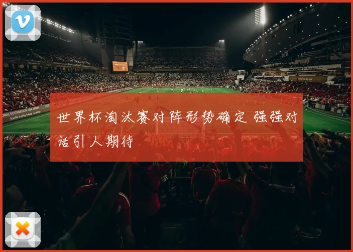 世界杯淘汰赛对阵形势确定 强强对话引人期待