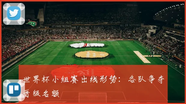 世界杯小组赛出线形势：各队争夺晋级名额