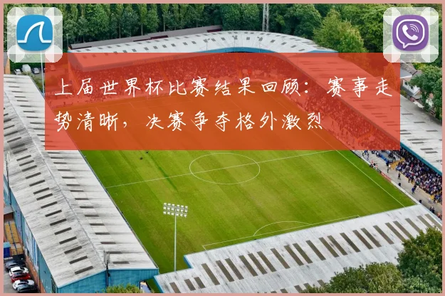 上届世界杯比赛结果回顾：赛事走势清晰，决赛争夺格外激烈