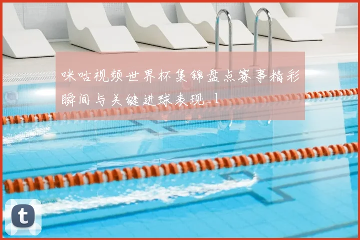 咪咕视频世界杯集锦盘点赛事精彩瞬间与关键进球表现_1