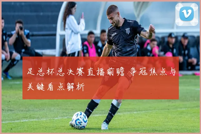 足总杯总决赛直播前瞻 争冠焦点与关键看点解析