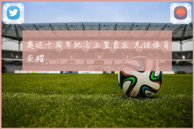 奥运十周年纪念玉玺首发 见证体育荣耀