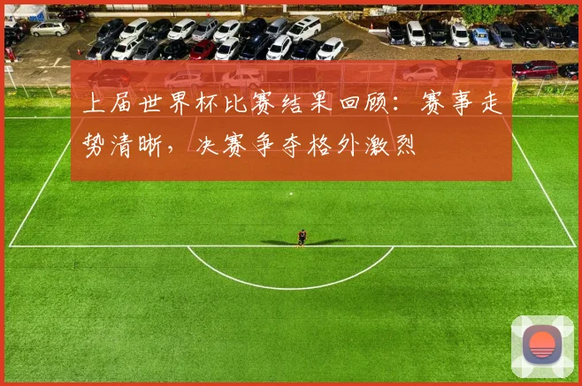 上届世界杯比赛结果回顾：赛事走势清晰，决赛争夺格外激烈